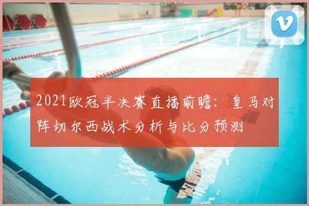2021欧冠半决赛直播前瞻：皇马对阵切尔西战术分析与比分预测