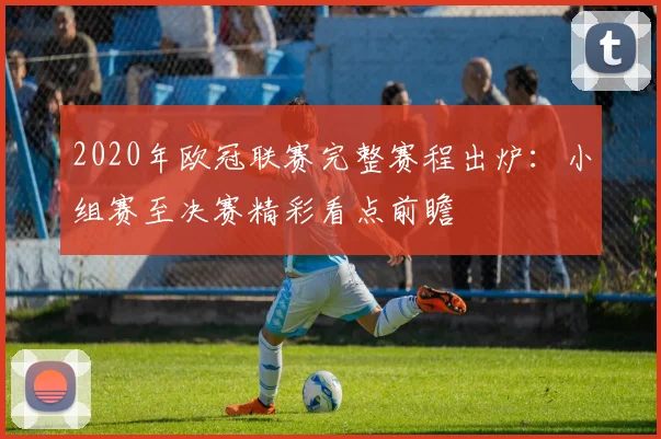 2020年欧冠联赛完整赛程出炉：小组赛至决赛精彩看点前瞻