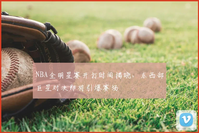 NBA全明星赛开打时间揭晓，东西部巨星对决即将引爆赛场