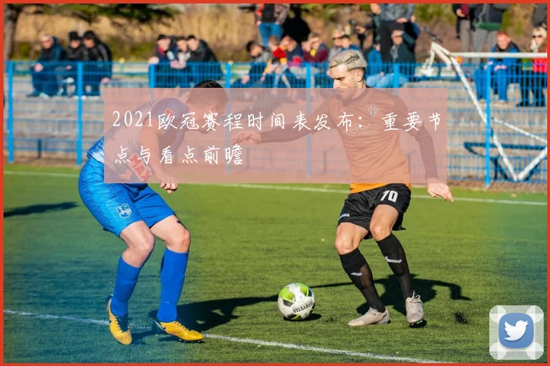2021欧冠赛程时间表发布：重要节点与看点前瞻