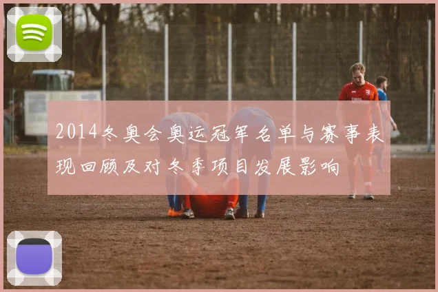 2014冬奥会奥运冠军名单与赛事表现回顾及对冬季项目发展影响