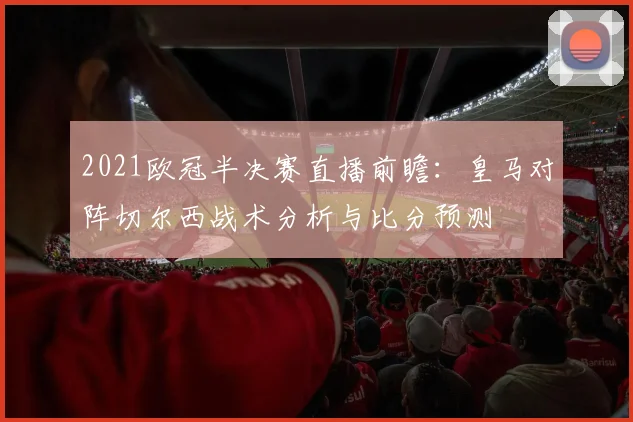 2021欧冠半决赛直播前瞻：皇马对阵切尔西战术分析与比分预测