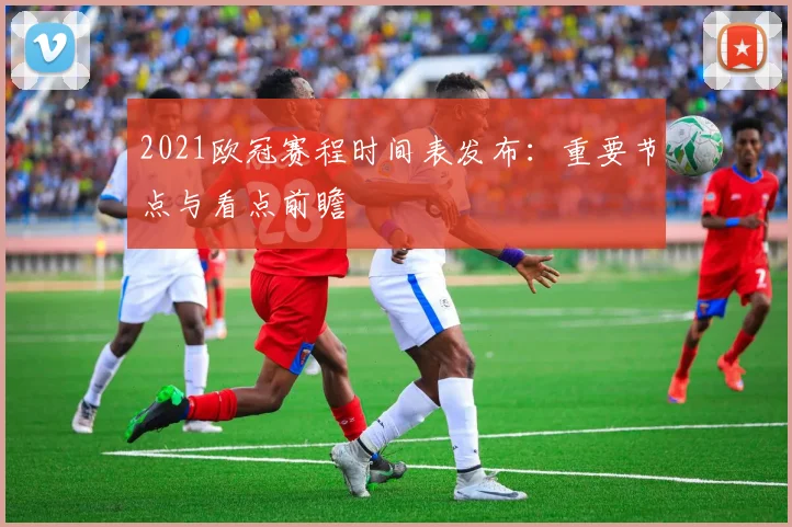 2021欧冠赛程时间表发布：重要节点与看点前瞻