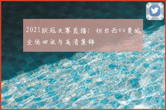 2021欧冠决赛直播：切尔西vs曼城全场回放与高清集锦