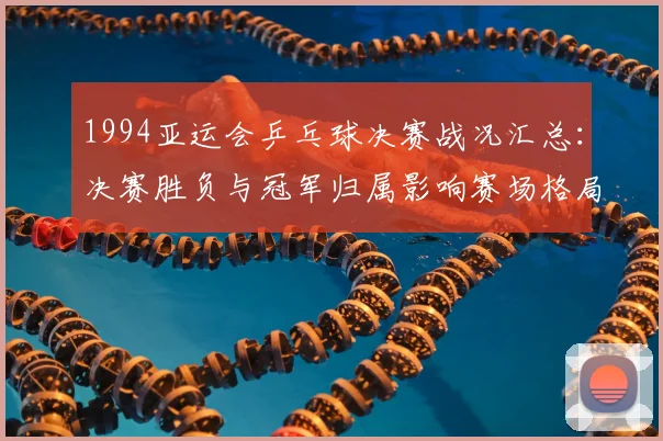 1994亚运会乒乓球决赛战况汇总：决赛胜负与冠军归属影响赛场格局