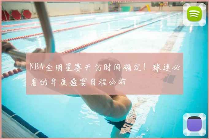 NBA全明星赛开打时间确定！球迷必看的年度盛宴日程公布