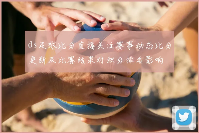 ds足球比分直播关注赛事动态比分更新及比赛结果对积分排名影响