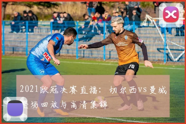 2021欧冠决赛直播：切尔西vs曼城全场回放与高清集锦