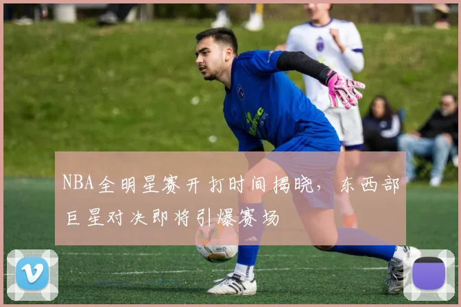 NBA全明星赛开打时间揭晓，东西部巨星对决即将引爆赛场