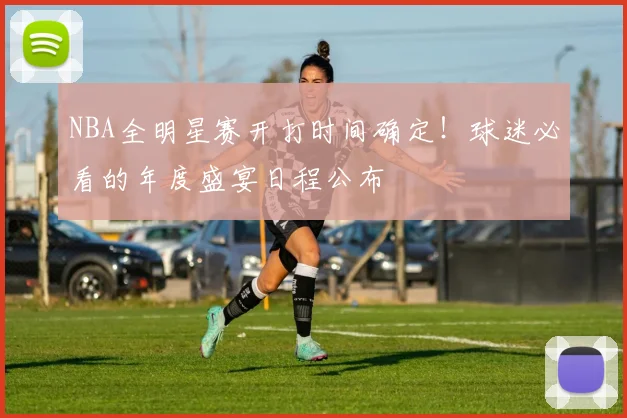 NBA全明星赛开打时间确定！球迷必看的年度盛宴日程公布